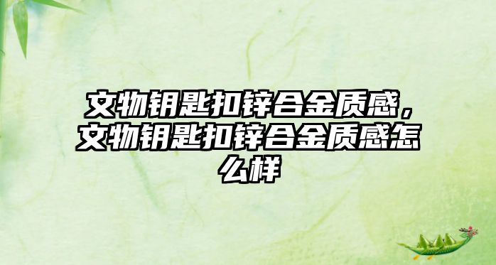 文物鑰匙扣鋅合金質(zhì)感，文物鑰匙扣鋅合金質(zhì)感怎么樣