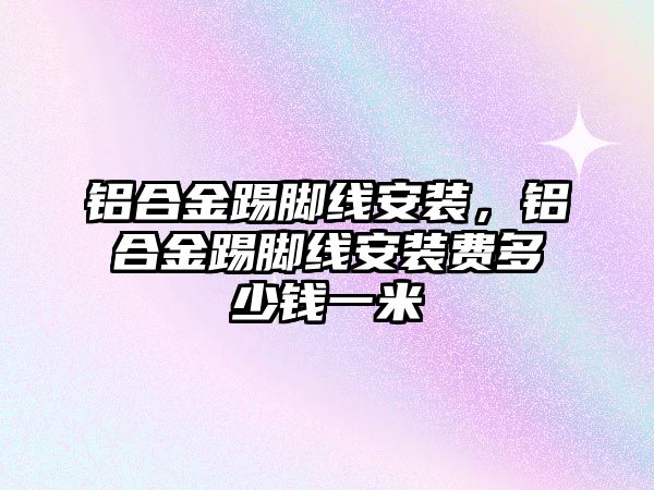 鋁合金踢腳線安裝，鋁合金踢腳線安裝費(fèi)多少錢(qián)一米