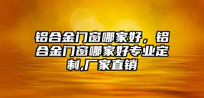 鋁合金門窗哪家好，鋁合金門窗哪家好專業(yè)定制,廠家直銷