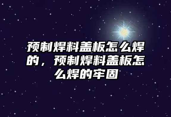 預(yù)制焊料蓋板怎么焊的，預(yù)制焊料蓋板怎么焊的牢固