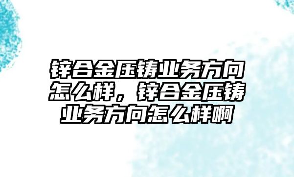 鋅合金壓鑄業(yè)務方向怎么樣，鋅合金壓鑄業(yè)務方向怎么樣啊