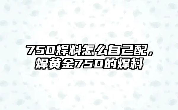 750焊料怎么自己配，焊黃金750的焊料