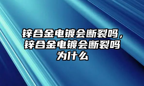 鋅合金電鍍會斷裂嗎，鋅合金電鍍會斷裂嗎為什么