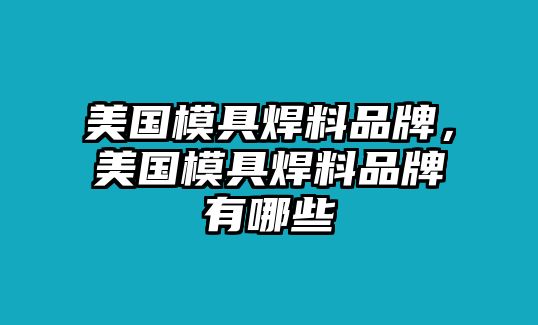 美國(guó)模具焊料品牌，美國(guó)模具焊料品牌有哪些