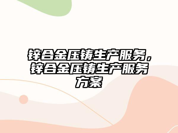 鋅合金壓鑄生產(chǎn)服務(wù)，鋅合金壓鑄生產(chǎn)服務(wù)方案