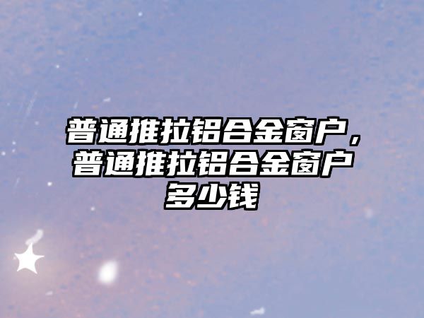 普通推拉鋁合金窗戶，普通推拉鋁合金窗戶多少錢(qián)