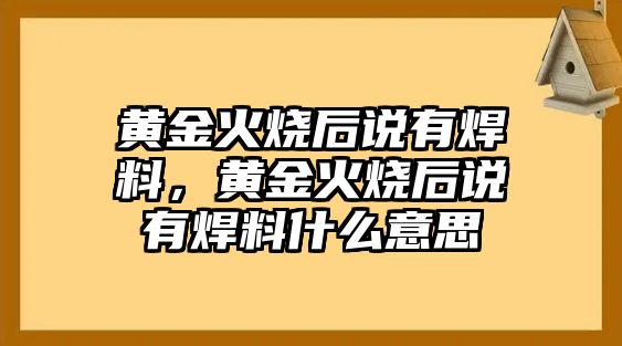 黃金火燒后說有焊料，黃金火燒后說有焊料什么意思