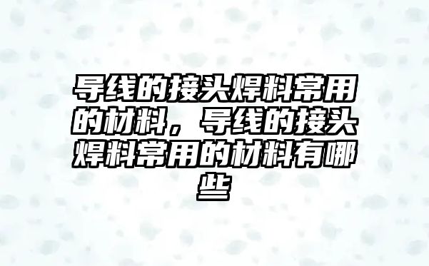 導線的接頭焊料常用的材料，導線的接頭焊料常用的材料有哪些