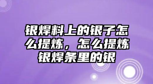 銀焊料上的銀子怎么提煉，怎么提煉銀焊條里的銀