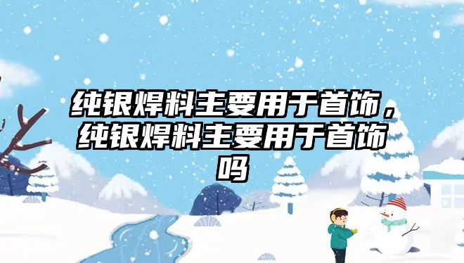 純銀焊料主要用于首飾，純銀焊料主要用于首飾嗎