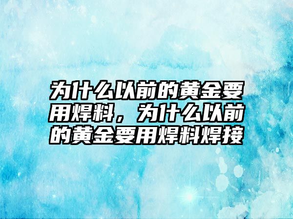 為什么以前的黃金要用焊料，為什么以前的黃金要用焊料焊接