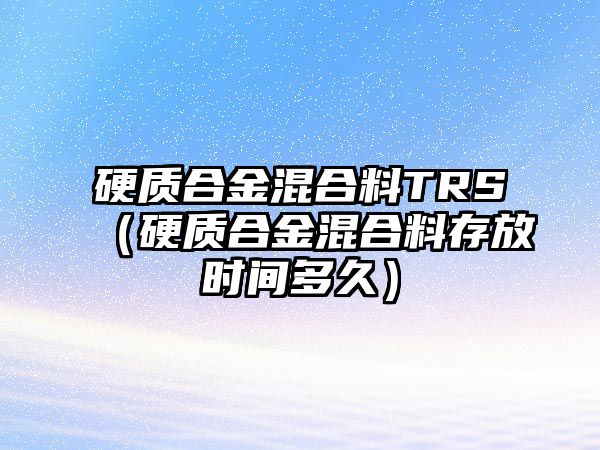 硬質(zhì)合金混合料TRS（硬質(zhì)合金混合料存放時(shí)間多久）