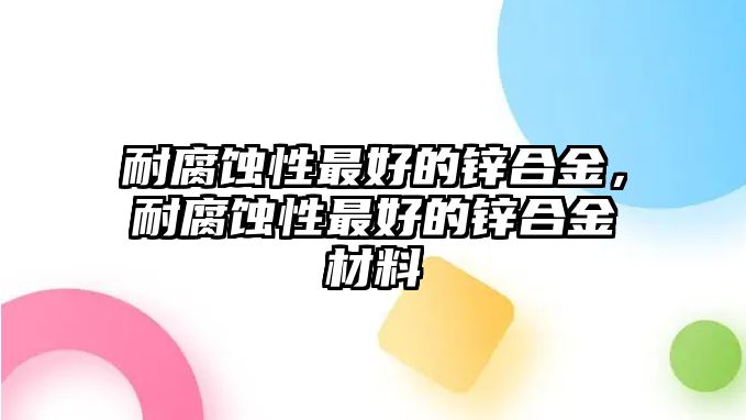 耐腐蝕性最好的鋅合金，耐腐蝕性最好的鋅合金材料