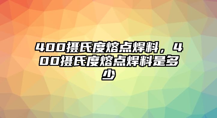 400攝氏度熔點(diǎn)焊料，400攝氏度熔點(diǎn)焊料是多少