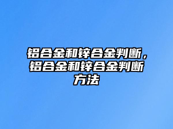 鋁合金和鋅合金判斷，鋁合金和鋅合金判斷方法