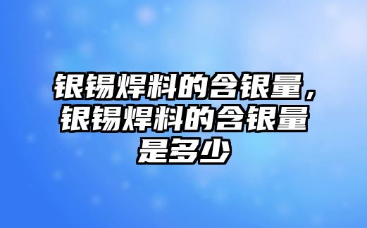 銀錫焊料的含銀量，銀錫焊料的含銀量是多少