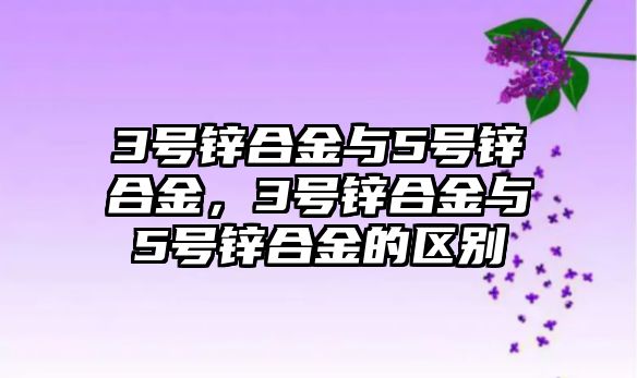 3號鋅合金與5號鋅合金，3號鋅合金與5號鋅合金的區(qū)別