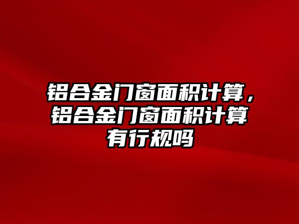 鋁合金門窗面積計算，鋁合金門窗面積計算有行規(guī)嗎