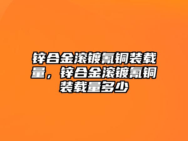 鋅合金滾鍍氰銅裝載量，鋅合金滾鍍氰銅裝載量多少