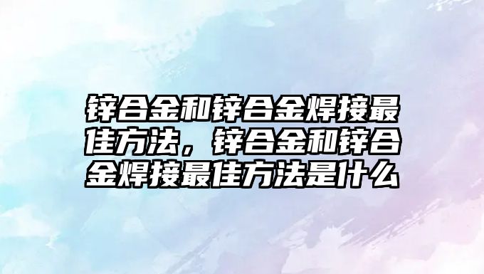 鋅合金和鋅合金焊接最佳方法，鋅合金和鋅合金焊接最佳方法是什么