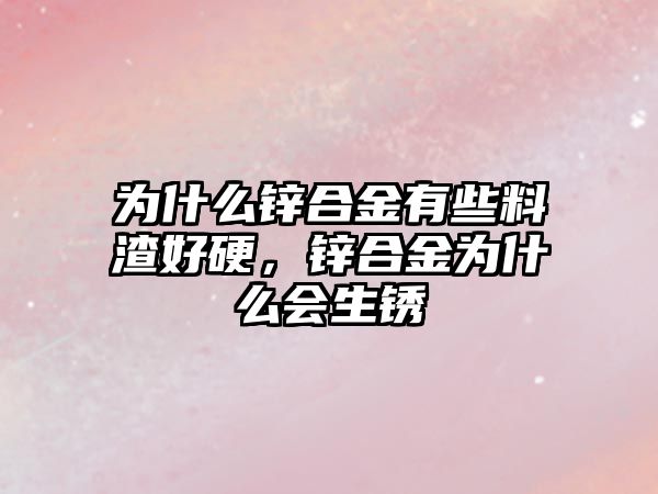 為什么鋅合金有些料渣好硬，鋅合金為什么會生銹