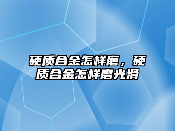 硬質(zhì)合金怎樣磨，硬質(zhì)合金怎樣磨光滑