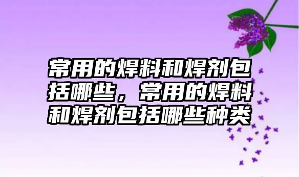 常用的焊料和焊劑包括哪些，常用的焊料和焊劑包括哪些種類