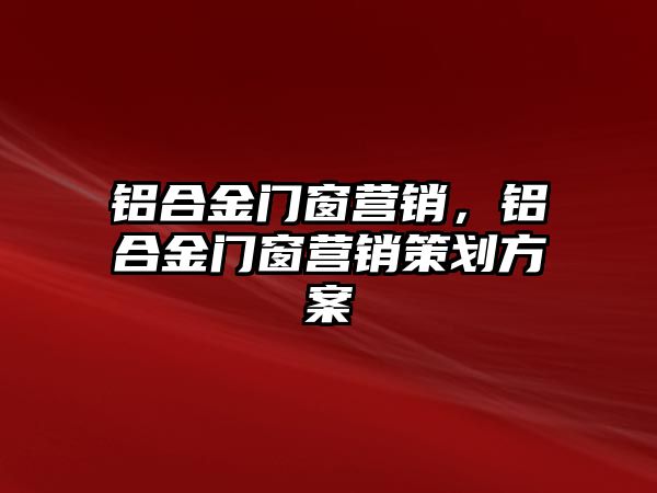 鋁合金門窗營銷，鋁合金門窗營銷策劃方案