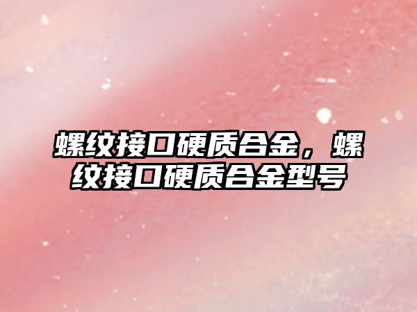 螺紋接口硬質(zhì)合金，螺紋接口硬質(zhì)合金型號