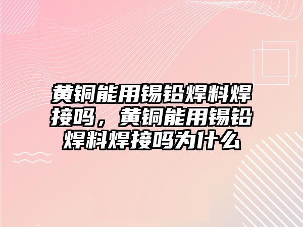 黃銅能用錫鉛焊料焊接嗎，黃銅能用錫鉛焊料焊接嗎為什么