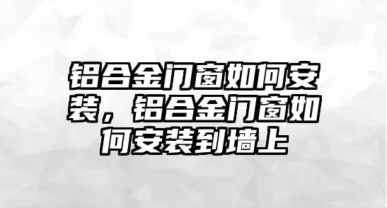 鋁合金門窗如何安裝，鋁合金門窗如何安裝到墻上