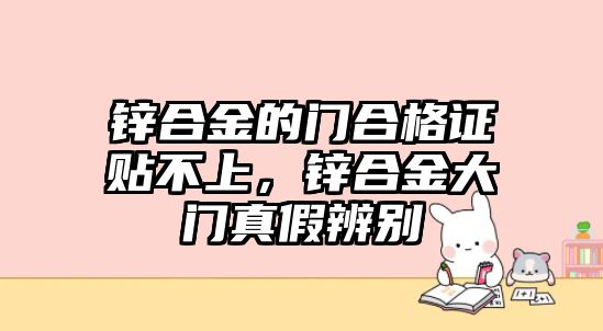 鋅合金的門合格證貼不上，鋅合金大門真假辨別