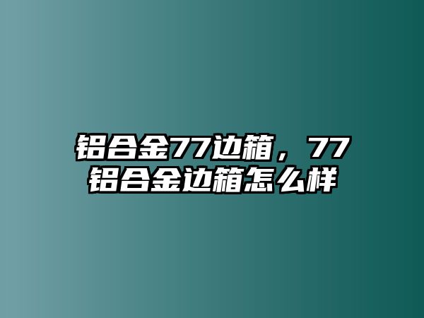 鋁合金77邊箱，77鋁合金邊箱怎么樣