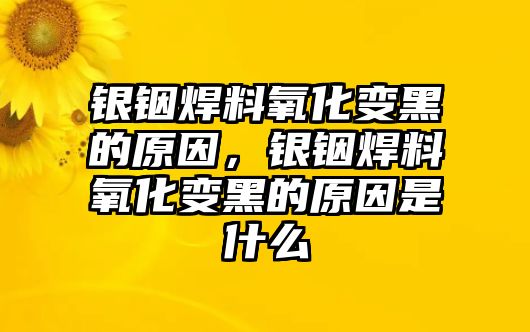 銀銦焊料氧化變黑的原因，銀銦焊料氧化變黑的原因是什么