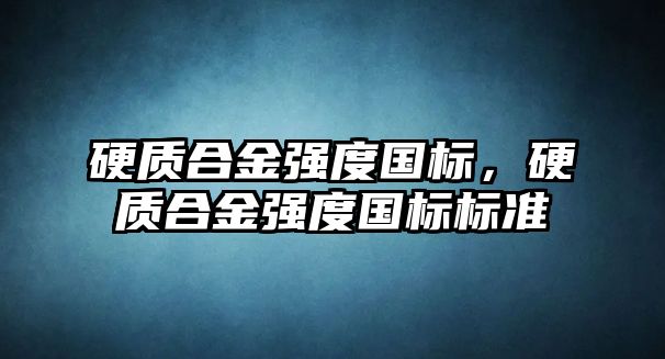 硬質(zhì)合金強(qiáng)度國標(biāo)，硬質(zhì)合金強(qiáng)度國標(biāo)標(biāo)準(zhǔn)