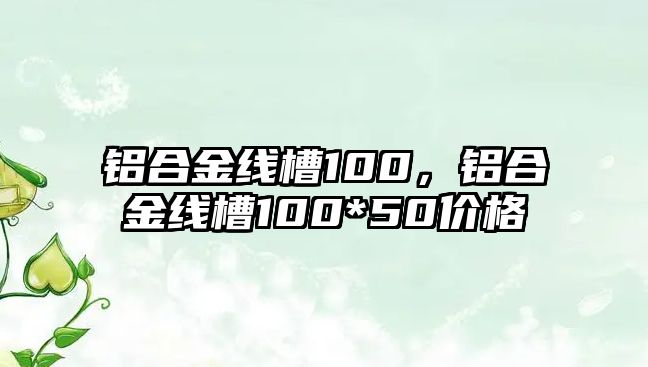 鋁合金線槽100，鋁合金線槽100*50價(jià)格