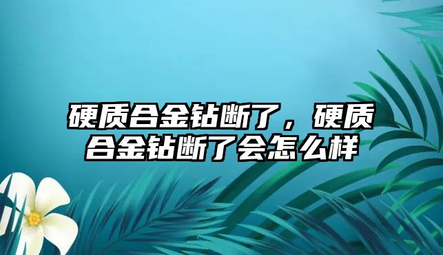 硬質(zhì)合金鉆斷了，硬質(zhì)合金鉆斷了會怎么樣