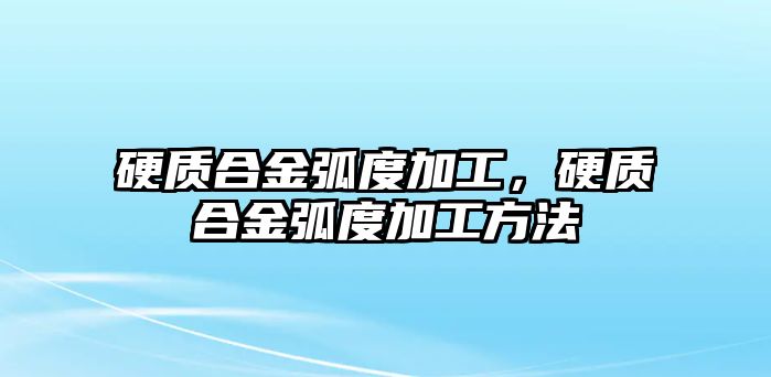 硬質(zhì)合金弧度加工，硬質(zhì)合金弧度加工方法