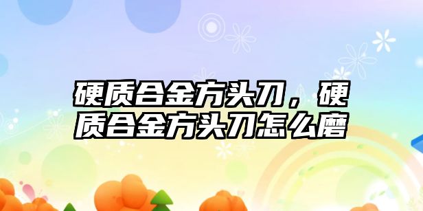 硬質合金方頭刀，硬質合金方頭刀怎么磨