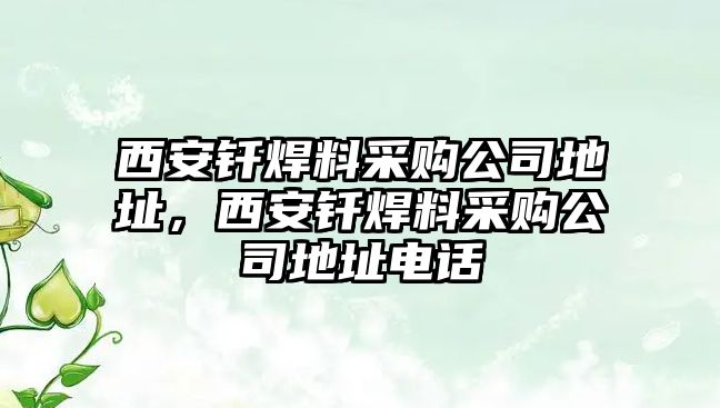 西安釬焊料采購公司地址，西安釬焊料采購公司地址電話