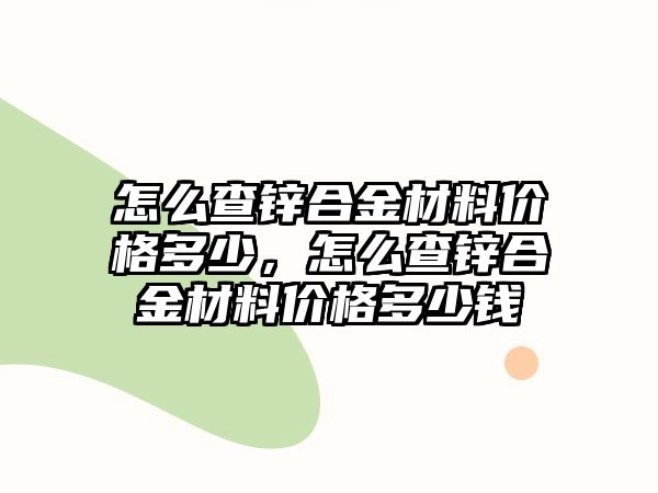 怎么查鋅合金材料價(jià)格多少，怎么查鋅合金材料價(jià)格多少錢