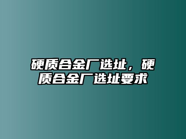 硬質(zhì)合金廠選址，硬質(zhì)合金廠選址要求