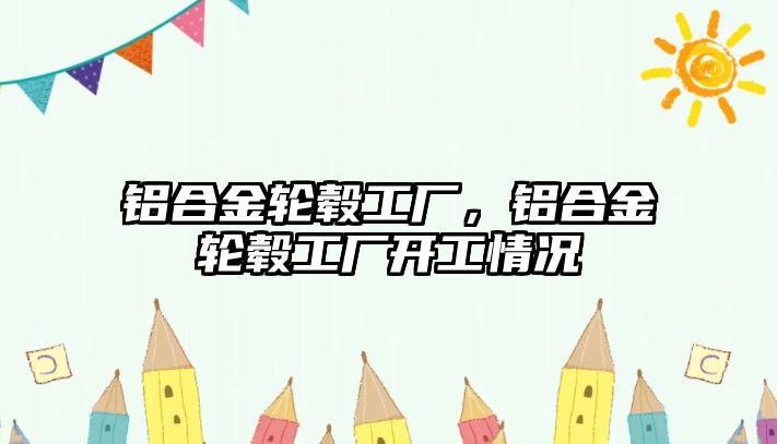 鋁合金輪轂工廠，鋁合金輪轂工廠開工情況