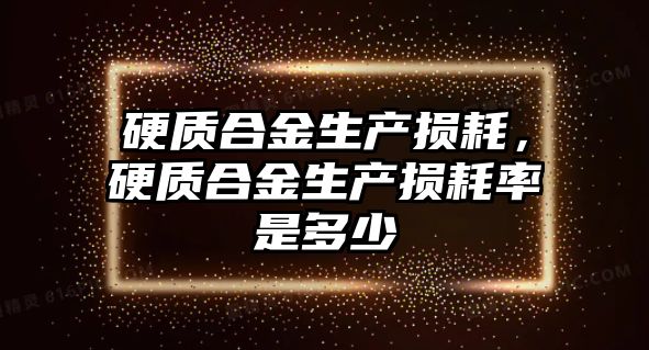 硬質合金生產損耗，硬質合金生產損耗率是多少