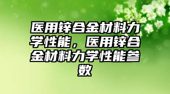 醫(yī)用鋅合金材料力學(xué)性能，醫(yī)用鋅合金材料力學(xué)性能參數(shù)