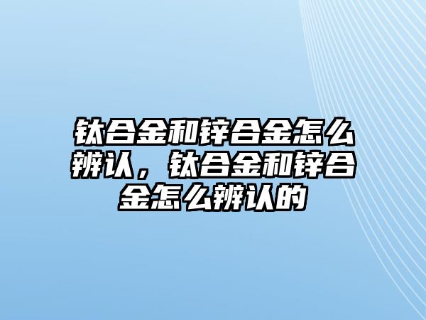 鈦合金和鋅合金怎么辨認，鈦合金和鋅合金怎么辨認的