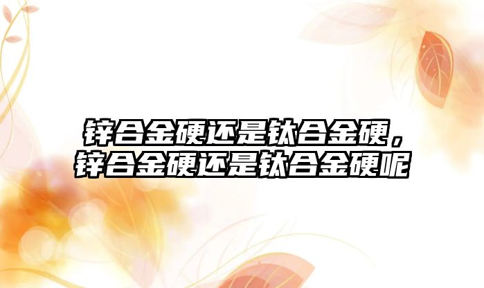 鋅合金硬還是鈦合金硬，鋅合金硬還是鈦合金硬呢