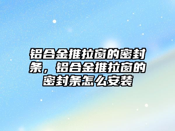 鋁合金推拉窗的密封條，鋁合金推拉窗的密封條怎么安裝