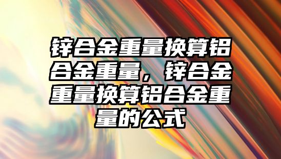 鋅合金重量換算鋁合金重量，鋅合金重量換算鋁合金重量的公式