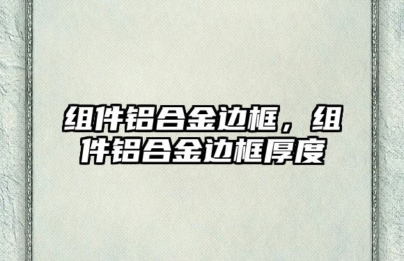 組件鋁合金邊框，組件鋁合金邊框厚度